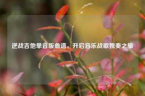 逆战吉他单音版曲谱，开启音乐战歌独奏之旅