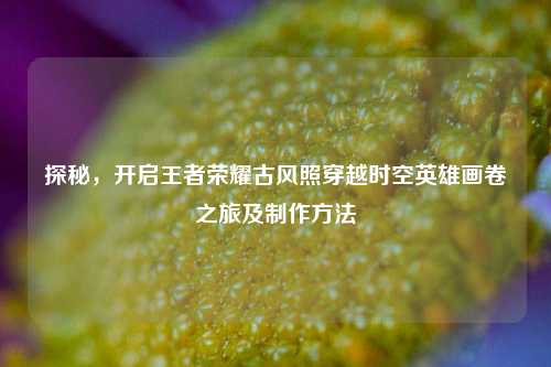 探秘，开启王者荣耀古风照穿越时空英雄画卷之旅及 ***  *** 