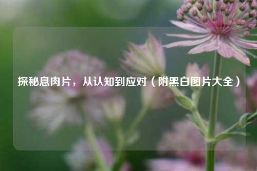 探秘息肉片，从认知到应对（附黑白图片大全）