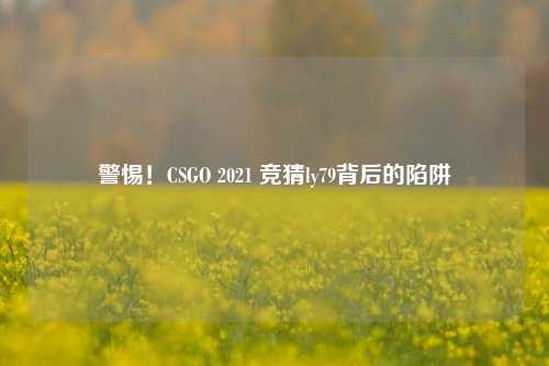 警惕！CSGO 2021 竞猜ly79背后的陷阱