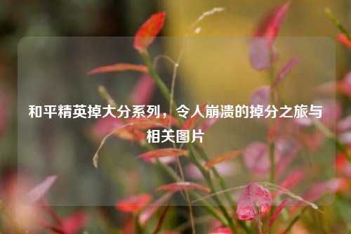 和平精英掉大分系列，令人崩溃的掉分之旅与相关图片
