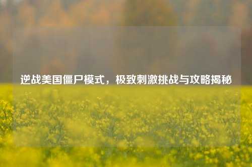 逆战美国僵尸模式，极致***挑战与攻略揭秘