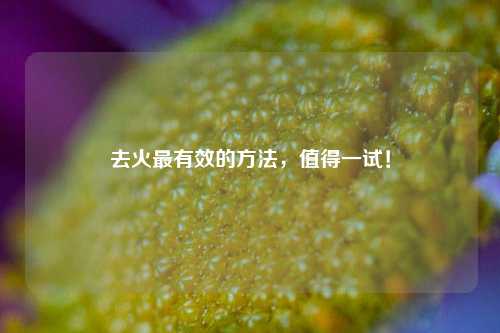 去火最有效的 *** ，值得一试！