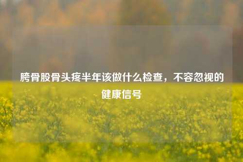 胯骨股骨头疼半年该做什么检查，不容忽视的健康信号