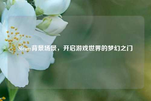 Steam背景场景，开启游戏世界的梦幻之门