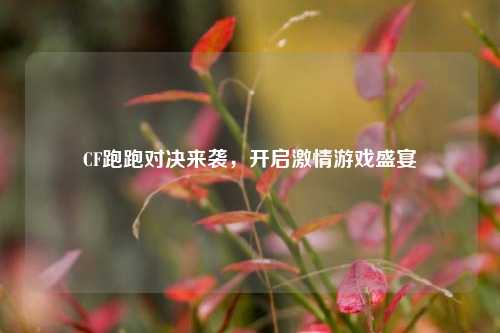 CF跑跑对决来袭，开启***游戏盛宴