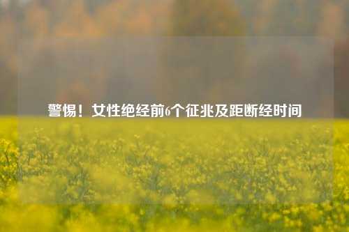 警惕！女性绝经前6个征兆及距断经时间