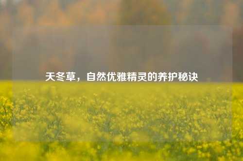 天冬草，自然优雅精灵的养护秘诀