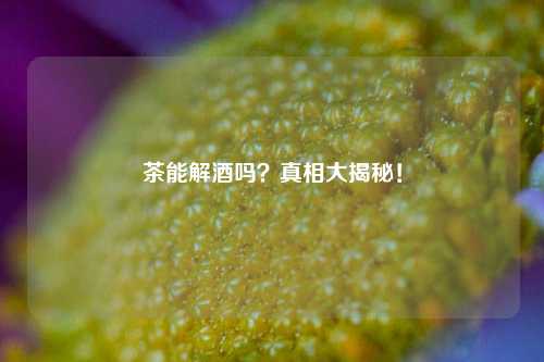 茶能解酒吗？真相大揭秘！