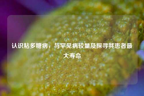 认识粘多糖病，与罕见病较量及探寻其患者更大寿命