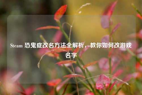 Steam 恐鬼症改名 *** 全解析，教你如何改游戏名字