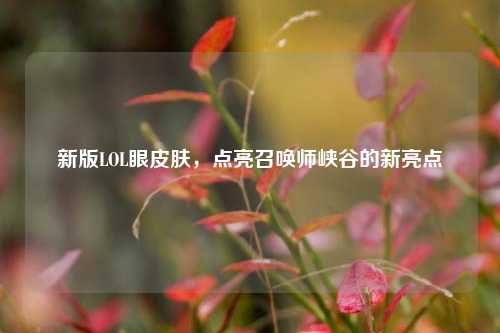 新版LOL眼皮肤，点亮召唤师峡谷的新亮点