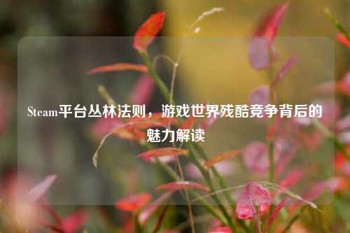 Steam平台丛林法则，游戏世界残酷竞争背后的魅力解读