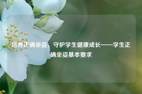 培养正确坐姿，守护学生健康成长——学生正确坐姿基本要求