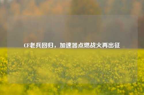 CF老兵回归，加速器点燃战火再出征