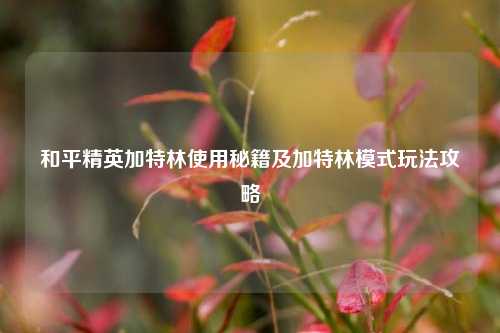 和平精英加特林使用秘籍及加特林模式玩法攻略