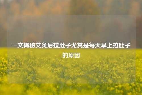 一文揭秘艾灸后拉肚子尤其是每天早上拉肚子的原因