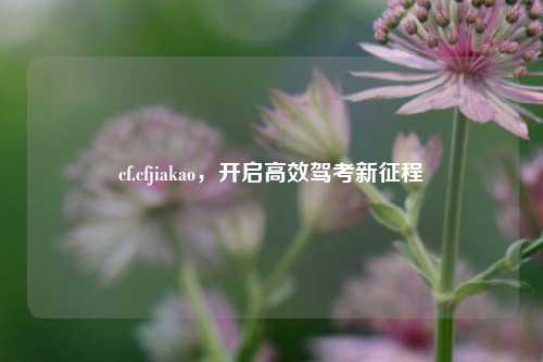 cf.cfjiakao，开启高效驾考新征程