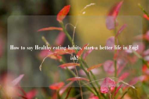 How to say Healthy eating habits, start a better life in English?