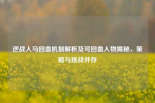 逆战人马回血机制解析及可回血人物揭秘，策略与挑战并存