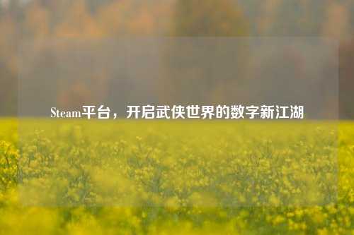 Steam平台，开启武侠世界的数字新江湖