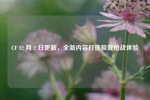 CF 12 月 2 日更新，全新内容打造极致枪战体验