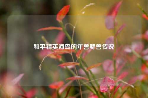 和平精英海岛的年兽野兽传说