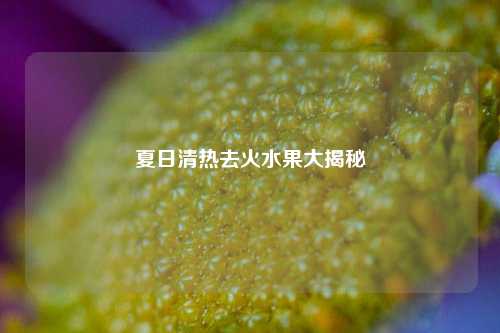 夏日清热去火水果大揭秘