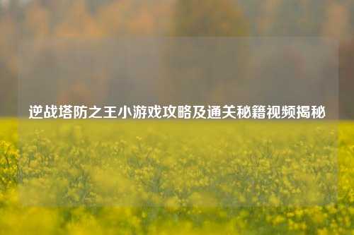 逆战塔防之王小游戏攻略及通关秘籍视频揭秘