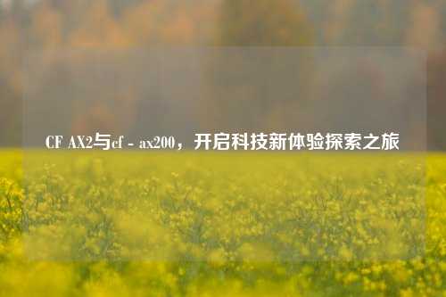 CF AX2与cf - ax200，开启科技新体验探索之旅