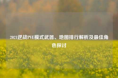 2021逆战PVE模式武器、地图排行解析及更佳角色探讨