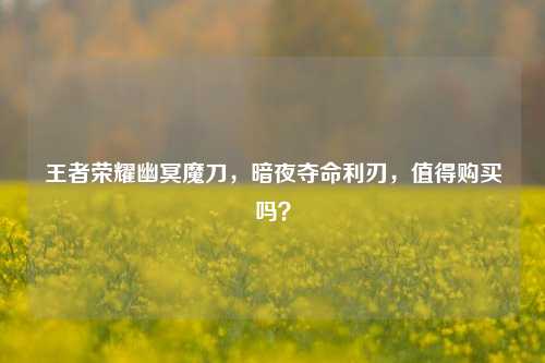 王者荣耀幽冥魔刀，暗夜夺命利刃，值得购买吗？