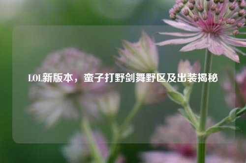 LOL新版本，蛮子打野剑舞野区及出装揭秘