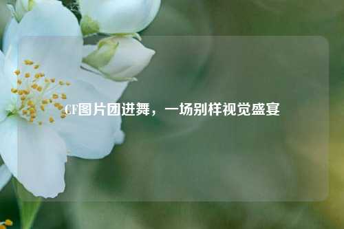 CF图片团进舞，一场别样视觉盛宴