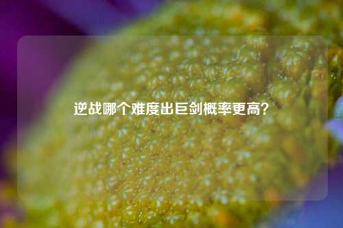 逆战哪个难度出巨剑概率更高？