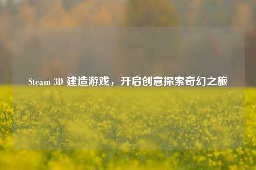 Steam 3D 建造游戏，开启创意探索奇幻之旅